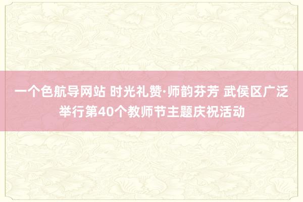 一个色航导网站 时光礼赞·师韵芬芳 武侯区广泛举行第40个教师节主题庆祝活动