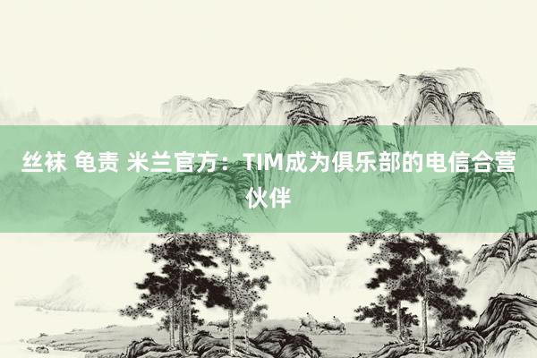 丝袜 龟责 米兰官方：TIM成为俱乐部的电信合营伙伴