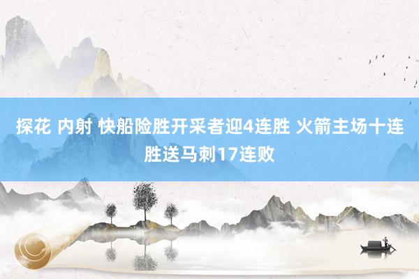 探花 内射 快船险胜开采者迎4连胜 火箭主场十连胜送马刺17连败