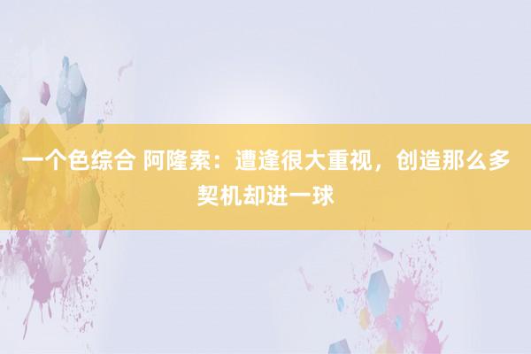 一个色综合 阿隆索：遭逢很大重视，创造那么多契机却进一球