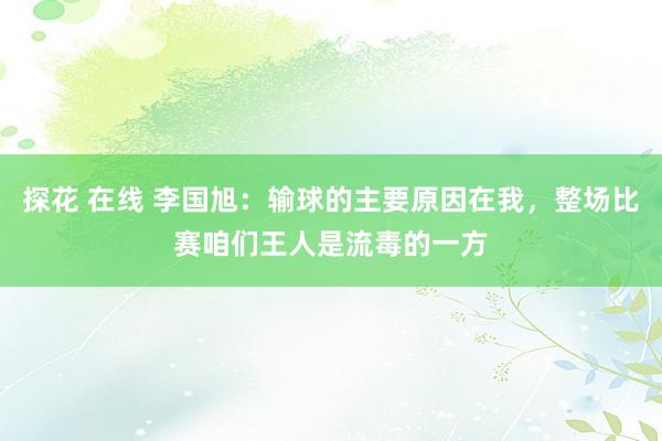 探花 在线 李国旭：输球的主要原因在我，整场比赛咱们王人是流毒的一方