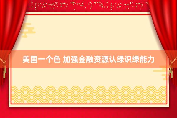美国一个色 加强金融资源认绿识绿能力