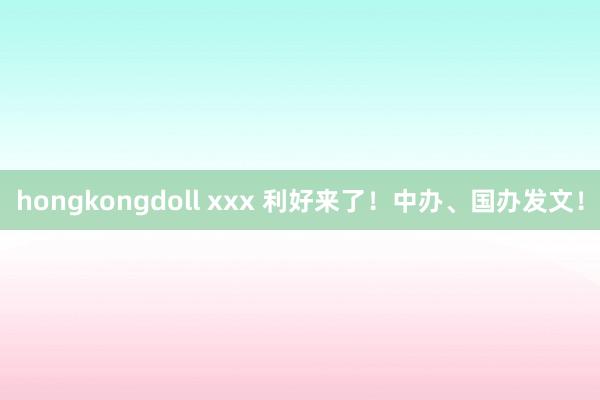 hongkongdoll xxx 利好来了！中办、国办发文！