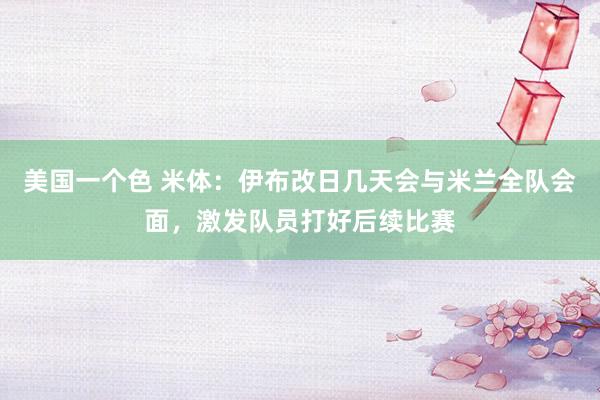 美国一个色 米体：伊布改日几天会与米兰全队会面，激发队员打好后续比赛