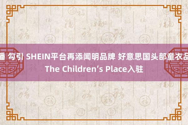 直播 勾引 SHEIN平台再添闻明品牌 好意思国头部童衣品牌The Children’s Place入驻