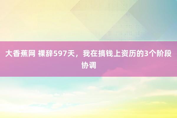 大香蕉网 裸辞597天,我在搞钱上资历的3个阶段协调