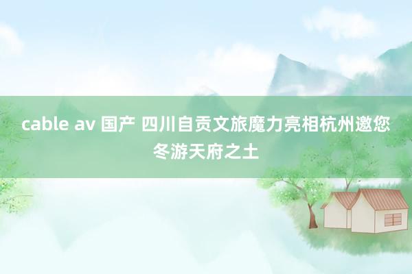 cable av 国产 四川自贡文旅魔力亮相杭州邀您冬游天府之土