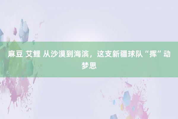 麻豆 艾鲤 从沙漠到海滨，这支新疆球队“挥”动梦思