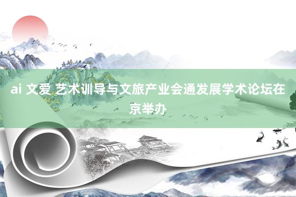 ai 文爱 艺术训导与文旅产业会通发展学术论坛在京举办