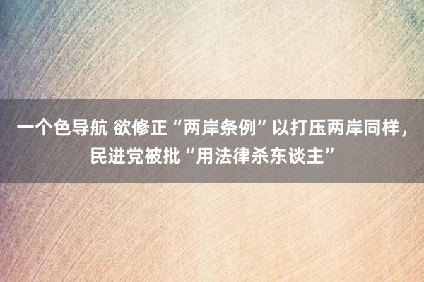 一个色导航 欲修正“两岸条例”以打压两岸同样，民进党被批“用法律杀东谈主”