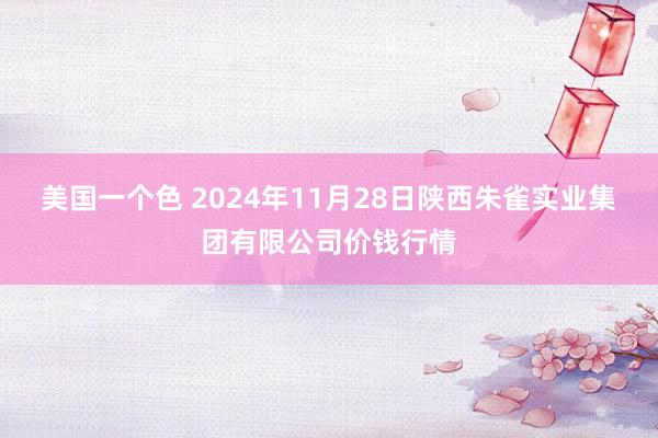 美国一个色 2024年11月28日陕西朱雀实业集团有限公司价钱行情
