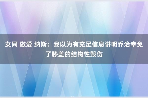 女同 做爱 纳斯：我以为有充足信息讲明乔治幸免了膝盖的结构性毁伤