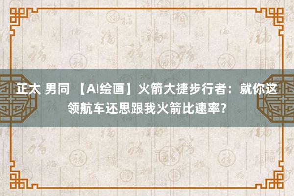 正太 男同 【AI绘画】火箭大捷步行者：就你这领航车还思跟我火箭比速率？