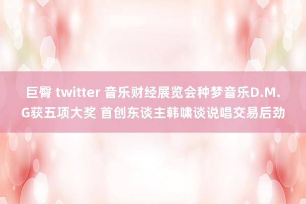 巨臀 twitter 音乐财经展览会种梦音乐D.M.G获五项大奖 首创东谈主韩啸谈说唱交易后劲