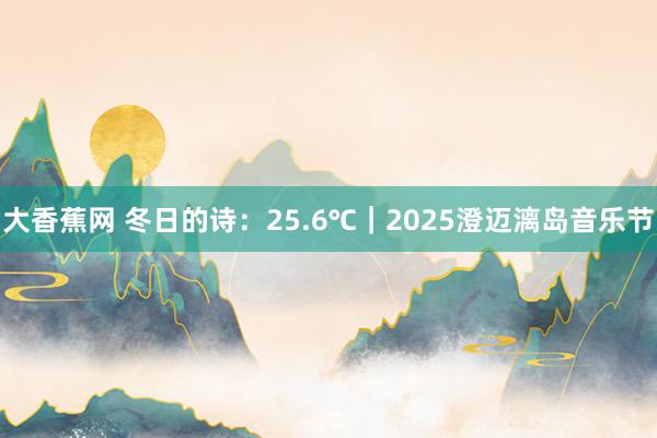 大香蕉网 冬日的诗：25.6℃｜2025澄迈漓岛音乐节