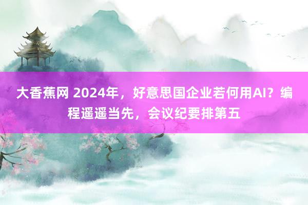 大香蕉网 2024年，好意思国企业若何用AI？编程遥遥当先，会议纪要排第五