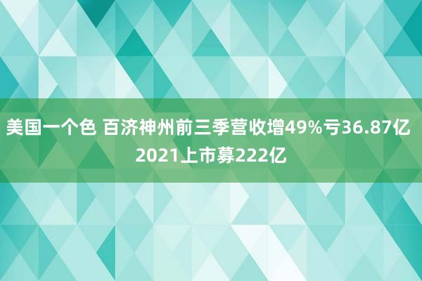美国一个色 百济神州前三季营收增49%亏36.87亿 2021上市募222亿