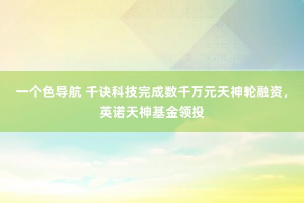 一个色导航 千诀科技完成数千万元天神轮融资，英诺天神基金领投