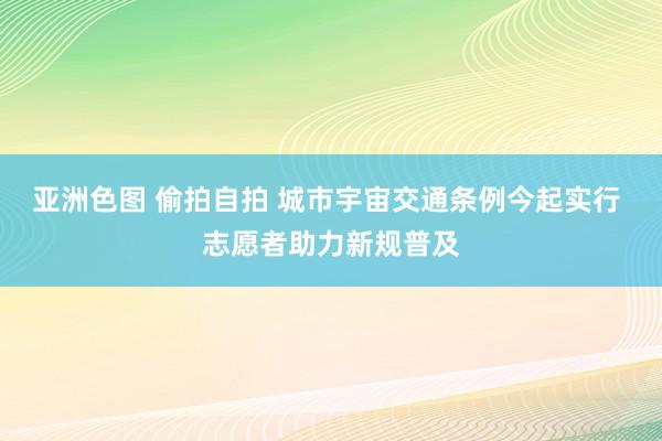 亚洲色图 偷拍自拍 城市宇宙交通条例今起实行 志愿者助力新规普及