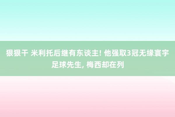狠狠干 米利托后继有东谈主! 他强取3冠无缘寰宇足球先生， 梅西却在列