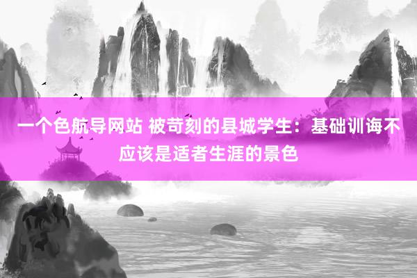 一个色航导网站 被苛刻的县城学生：基础训诲不应该是适者生涯的景色