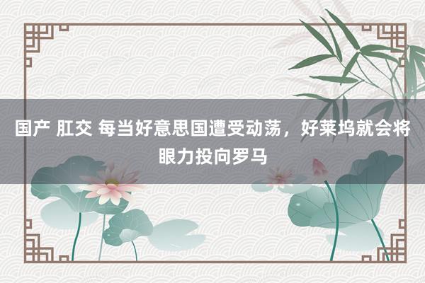 国产 肛交 每当好意思国遭受动荡，好莱坞就会将眼力投向罗马