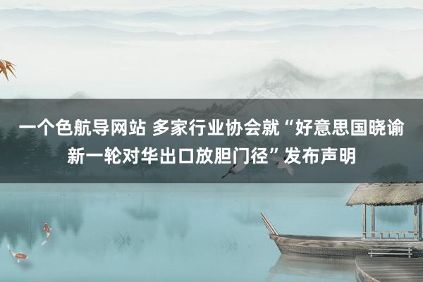 一个色航导网站 多家行业协会就“好意思国晓谕新一轮对华出口放胆门径”发布声明