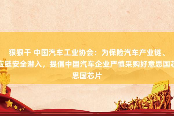 狠狠干 中国汽车工业协会：为保险汽车产业链、供应链安全潜入，提倡中国汽车企业严慎采购好意思国芯片
