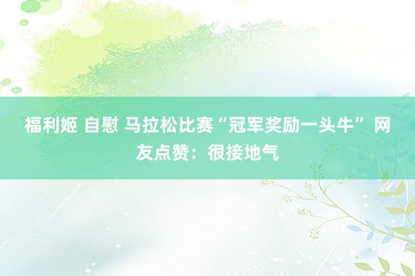 福利姬 自慰 马拉松比赛“冠军奖励一头牛” 网友点赞：很接地气