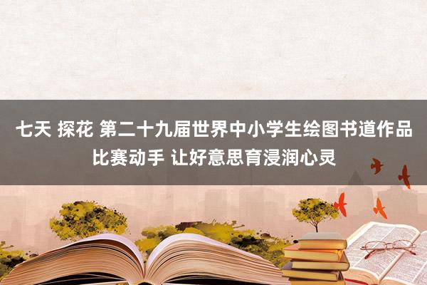 七天 探花 第二十九届世界中小学生绘图书道作品比赛动手 让好意思育浸润心灵