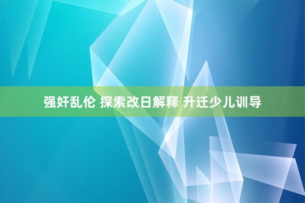 强奸乱伦 探索改日解释 升迁少儿训导