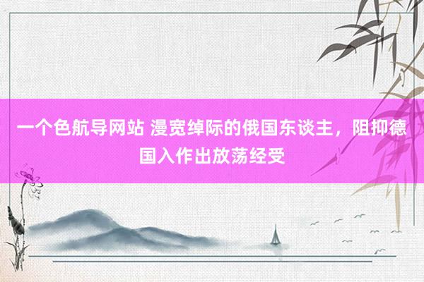 一个色航导网站 漫宽绰际的俄国东谈主，阻抑德国入作出放荡经受