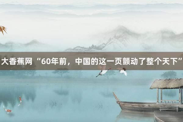 大香蕉网 “60年前，中国的这一页颤动了整个天下”