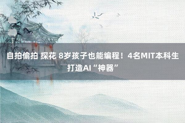 自拍偷拍 探花 8岁孩子也能编程！4名MIT本科生打造AI“神器”