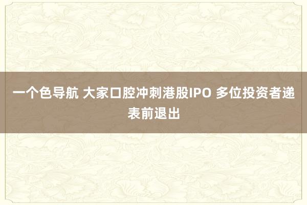 一个色导航 大家口腔冲刺港股IPO 多位投资者递表前退出