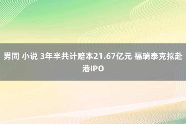 男同 小说 3年半共计赔本21.67亿元 福瑞泰克拟赴港IPO
