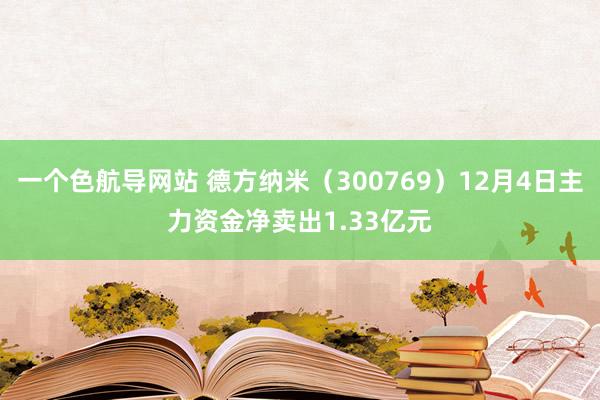 一个色航导网站 德方纳米（300769）12月4日主力资金净卖出1.33亿元