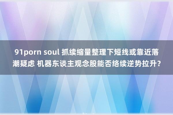 91porn soul 抓续缩量整理下短线或靠近落潮疑虑 机器东谈主观念股能否络续逆势拉升？