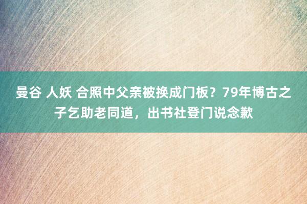 曼谷 人妖 合照中父亲被换成门板？79年博古之子乞助老同道，出书社登门说念歉