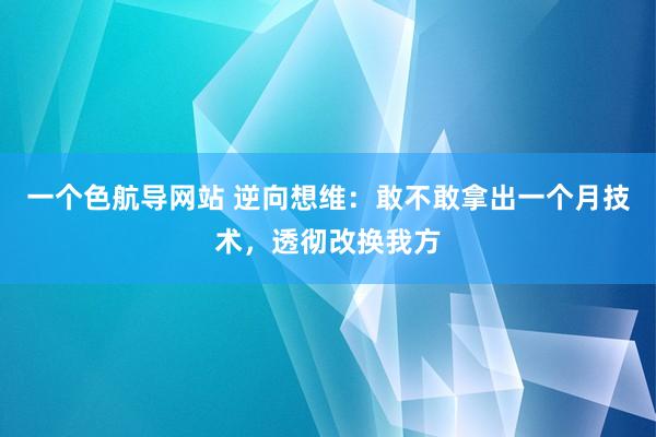 一个色航导网站 逆向想维：敢不敢拿出一个月技术，透彻改换我方