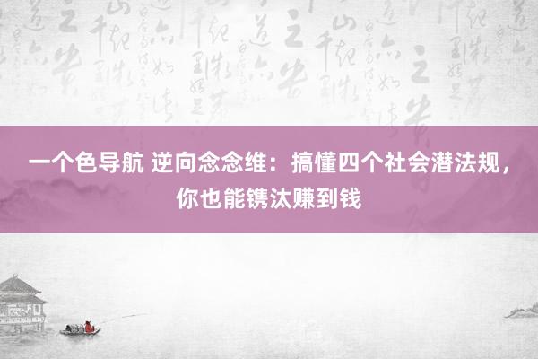 一个色导航 逆向念念维：搞懂四个社会潜法规，你也能镌汰赚到钱