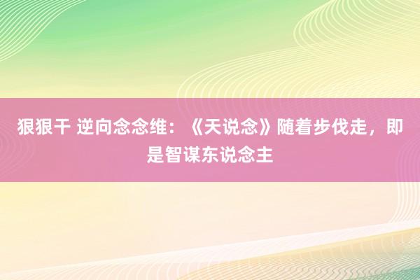 狠狠干 逆向念念维：《天说念》随着步伐走，即是智谋东说念主