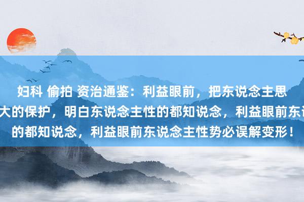 妇科 偷拍 资治通鉴:利益眼前,把东说念主思的坏少许,是对我方最大的保护,明白东说念主性的都知说念,利益眼前东说念主性势必误解变形!