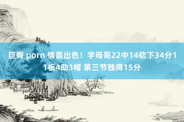 巨臀 porn 情景出色！字母哥22中14砍下34分11板4助3帽 第三节独得15分