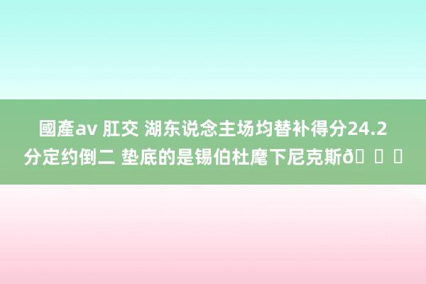 國產av 肛交 湖东说念主场均替补得分24.2分定约倒二 垫底的是锡伯杜麾下尼克斯👀