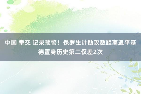 中国 拳交 记录预警！保罗生计助攻数距离追平基德置身历史第二仅差2次