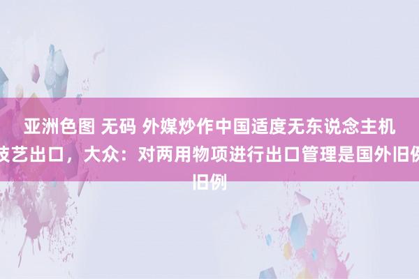 亚洲色图 无码 外媒炒作中国适度无东说念主机技艺出口，大众：对两用物项进行出口管理是国外旧例