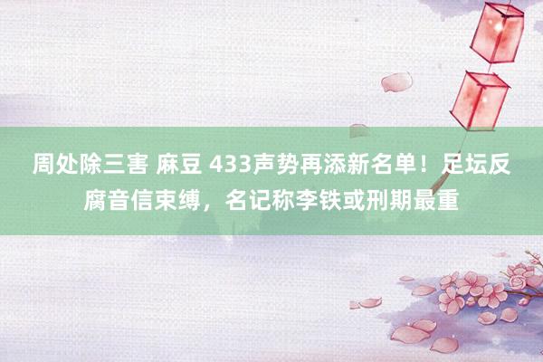 周处除三害 麻豆 433声势再添新名单！足坛反腐音信束缚，名记称李铁或刑期最重