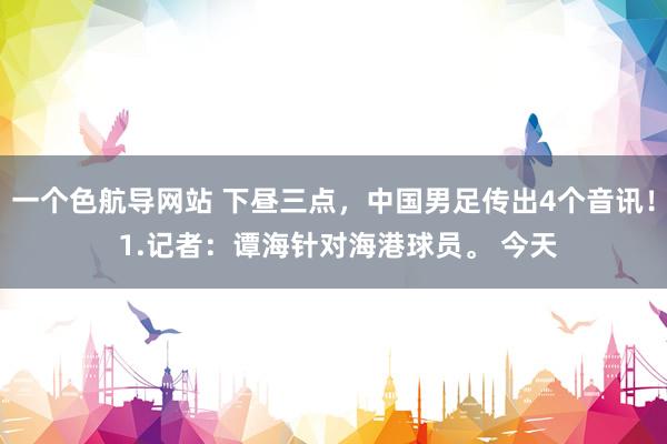 一个色航导网站 下昼三点，中国男足传出4个音讯！ 1.记者：谭海针对海港球员。 今天