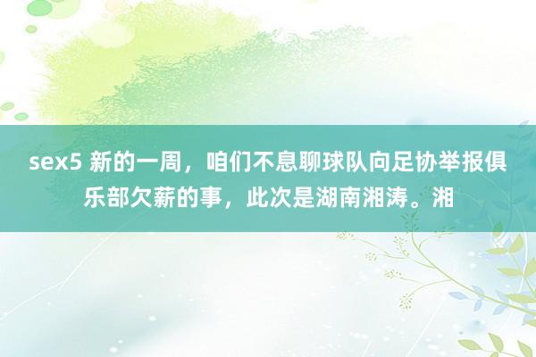 sex5 新的一周，咱们不息聊球队向足协举报俱乐部欠薪的事，此次是湖南湘涛。湘
